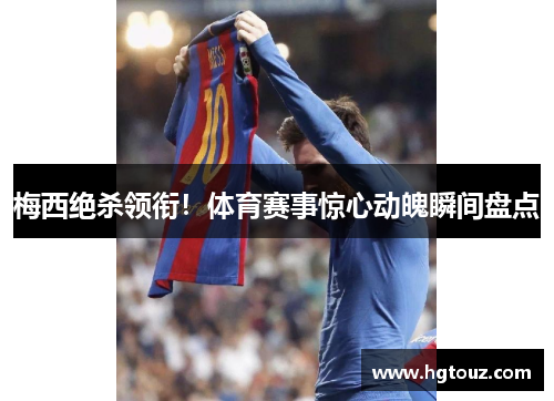 梅西绝杀领衔！体育赛事惊心动魄瞬间盘点